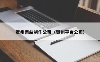 邹城贺州网站制作公司（贺州平台公司）